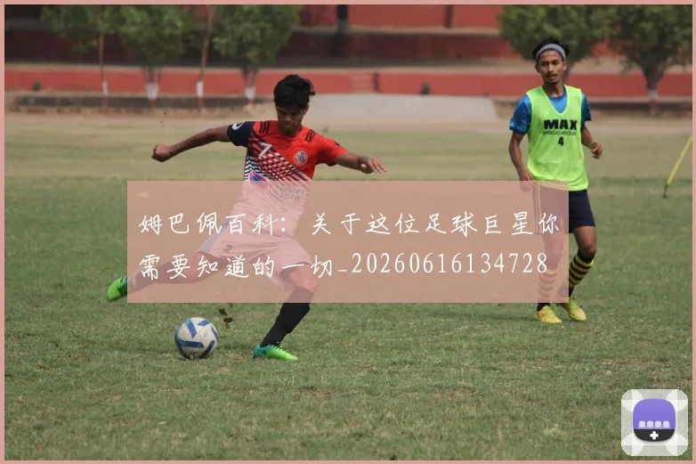 姆巴佩百科：关于这位足球巨星你需要知道的一切_20260616134728