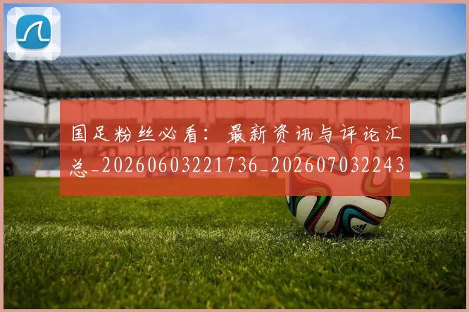 国足粉丝必看：最新资讯与评论汇总_20260603221736_20260703224352_20260719165223