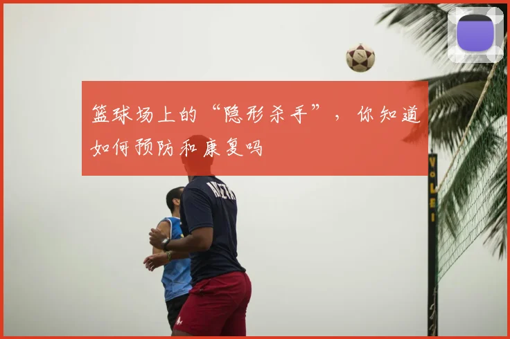 篮球场上的“隐形杀手”，你知道如何预防和康复吗