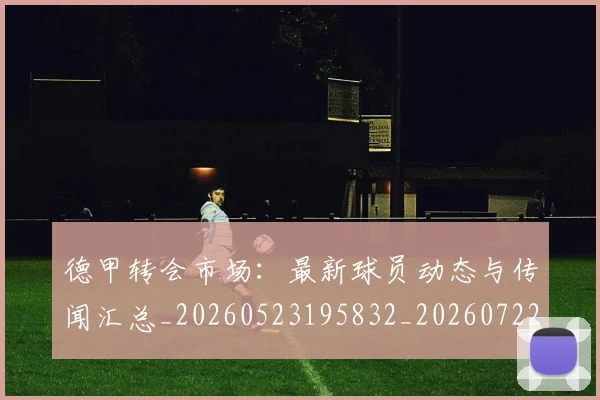 德甲转会市场:最新球员动态与传闻汇总_20260523195832_20260722162728
