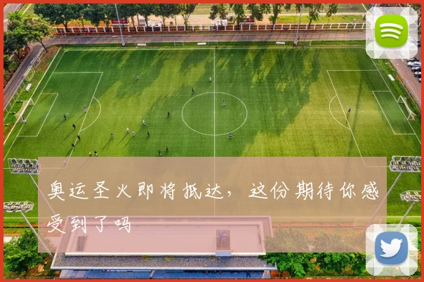 奥运圣火即将抵达,这份期待你感受到了吗
