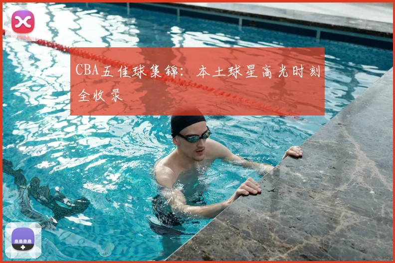 CBA五佳球集锦：本土球星高光时刻全收录