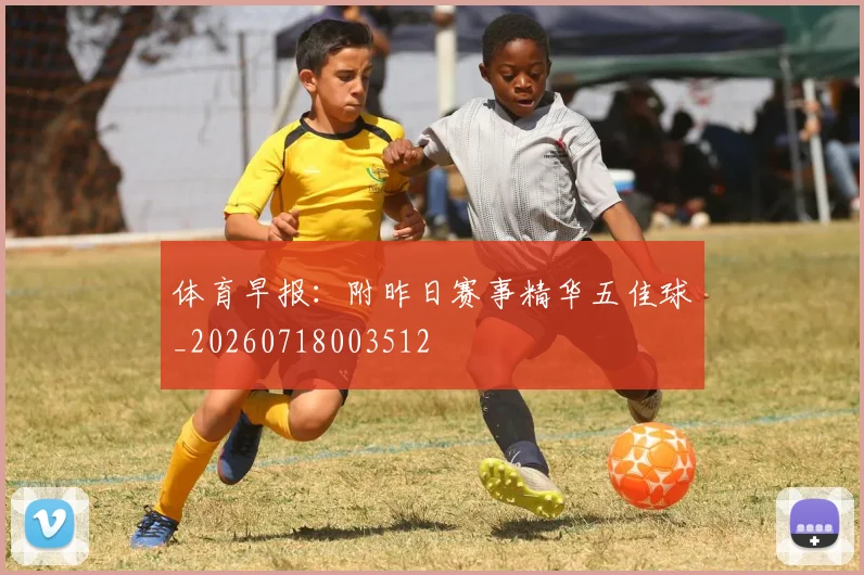 体育早报:附昨日赛事精华五佳球_20260718003512
