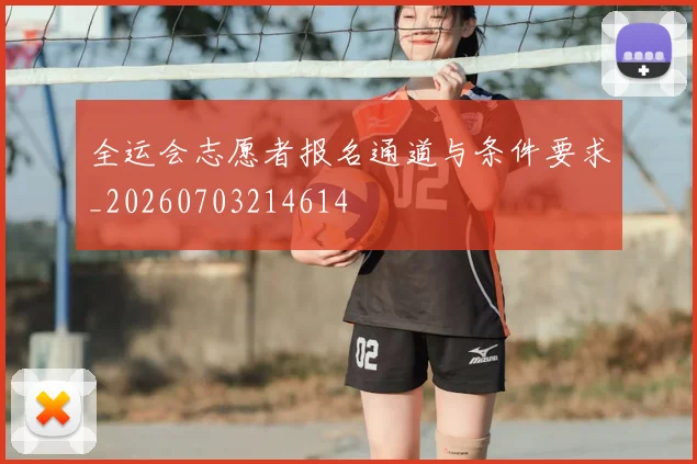 全运会志愿者报名通道与条件要求_20260703214614