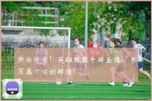 热血传奇！英雄联盟手游直播，书写属于你的辉煌！
