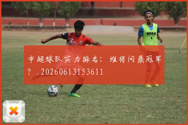 中超球队实力排名：谁将问鼎冠军？_20260613153611