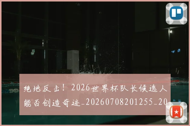 绝地反击！2026世界杯队长候选人能否创造奇迹_20260708201255_20260803142654