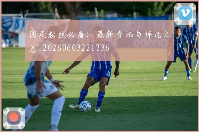 国足粉丝必看：最新资讯与评论汇总_20260603221736