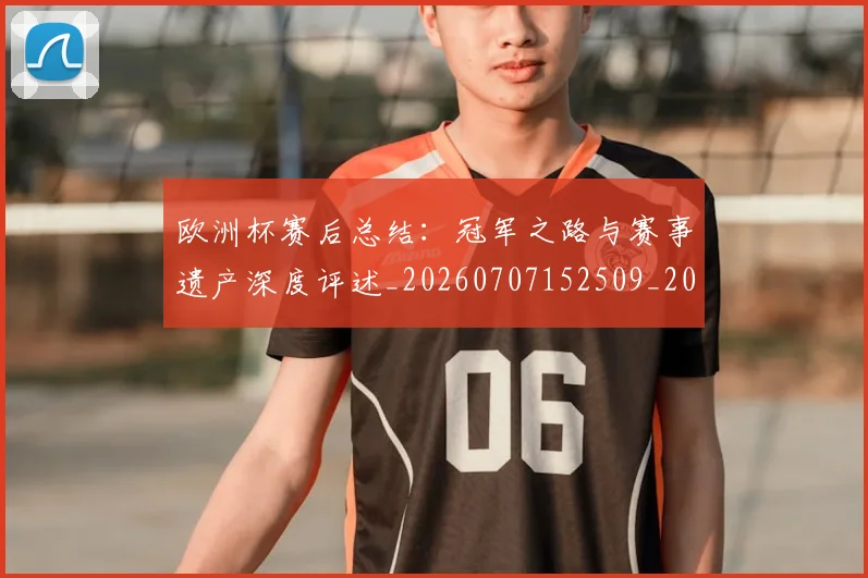欧洲杯赛后总结：冠军之路与赛事遗产深度评述_20260707152509_20260801170158
