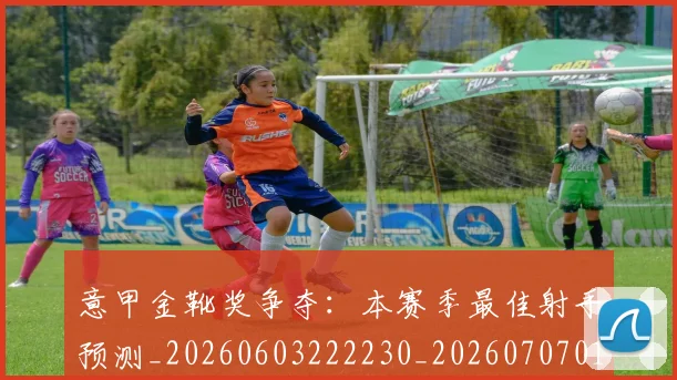 意甲金靴奖争夺:本赛季最佳射手预测_20260603222230_20260707013149