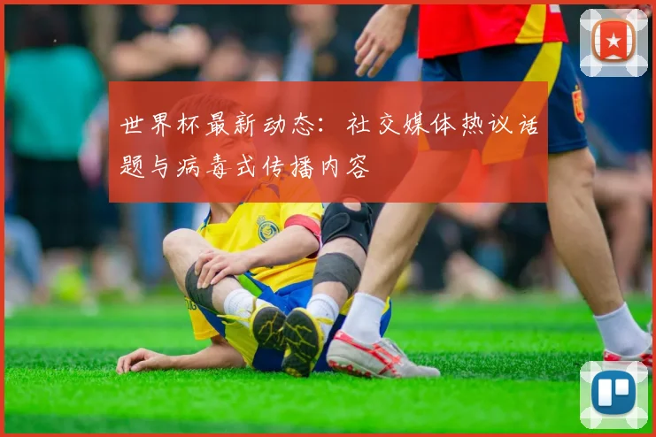 世界杯最新动态：社交媒体热议话题与病毒式传播内容