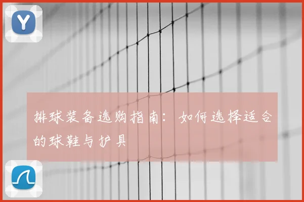 排球装备选购指南:如何选择适合的球鞋与护具