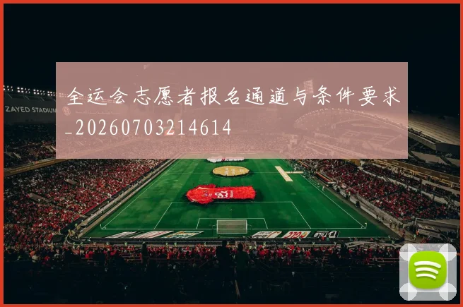 全运会志愿者报名通道与条件要求_20260703214614