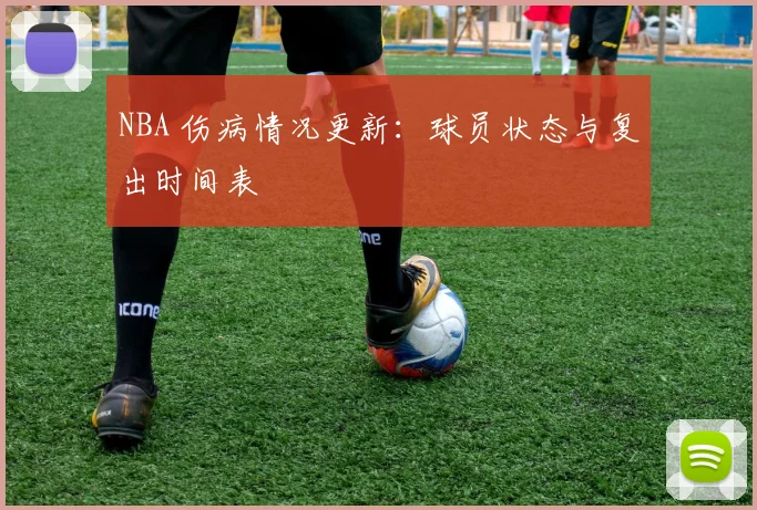 NBA 伤病情况更新：球员状态与复出时间表