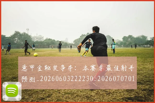 意甲金靴奖争夺：本赛季最佳射手预测_20260603222230_20260707013149