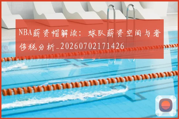 NBA薪资帽解读:球队薪资空间与奢侈税分析_20260702171426