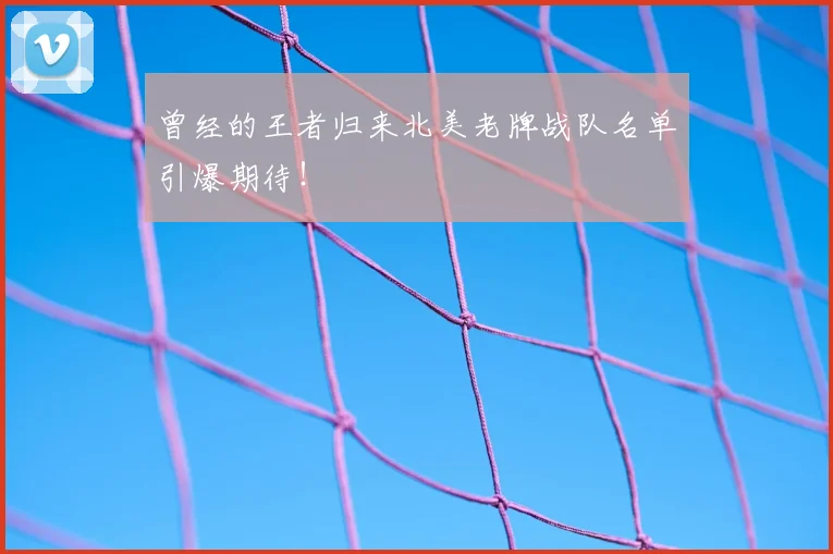 曾经的王者归来北美老牌战队名单引爆期待！