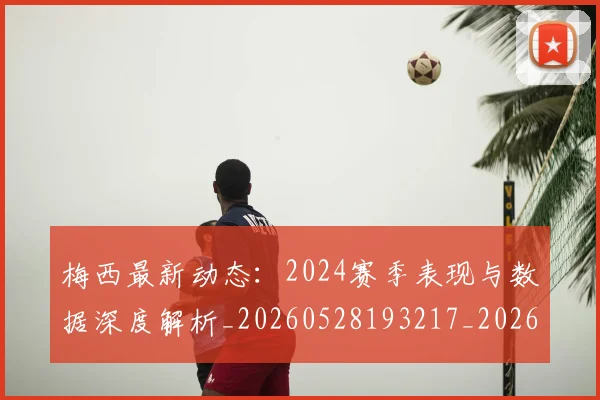 梅西最新动态：2024赛季表现与数据深度解析_20260528193217_20260731181642