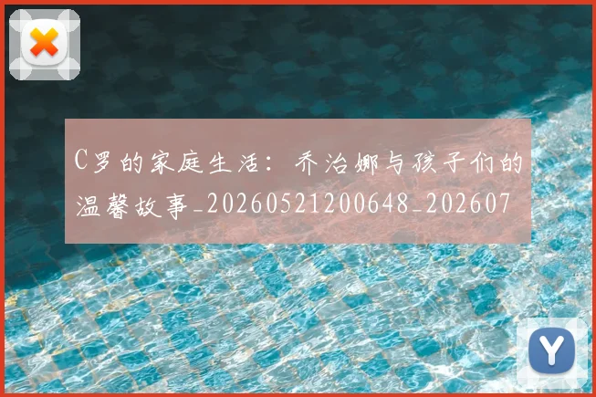 C罗的家庭生活:乔治娜与孩子们的温馨故事_20260521200648_20260712052127