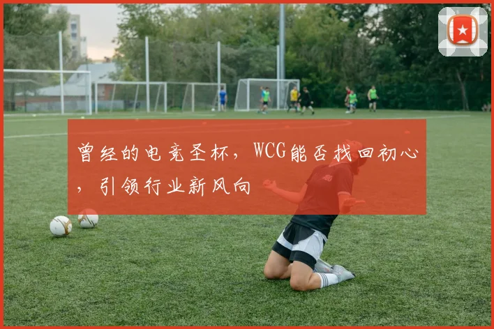 曾经的电竞圣杯，WCG能否找回初心，引领行业新风向