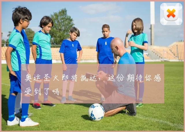 奥运圣火即将抵达,这份期待你感受到了吗