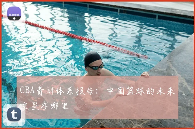 CBA青训体系报告：中国篮球的未来之星在哪里