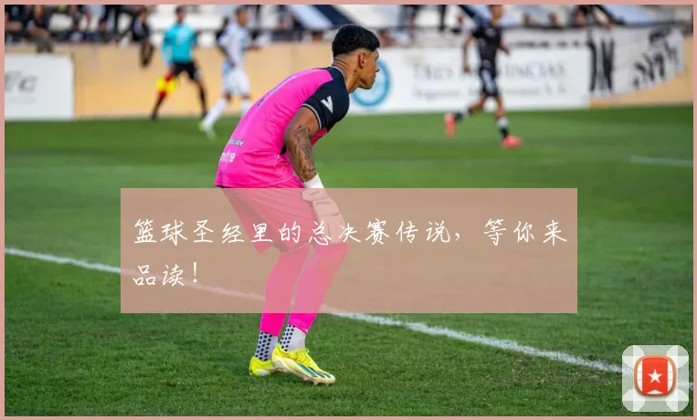 篮球圣经里的总决赛传说,等你来品读!
