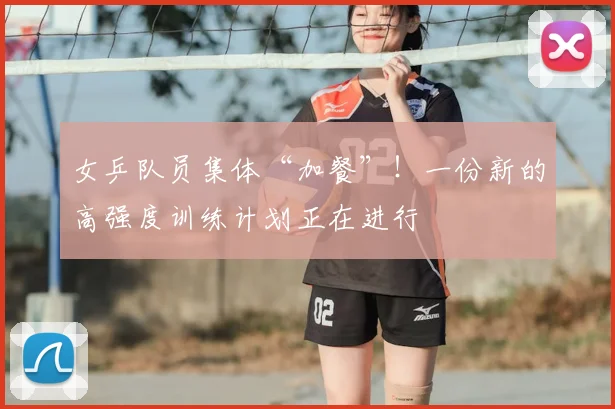 女乒队员集体“加餐”!一份新的高强度训练计划正在进行