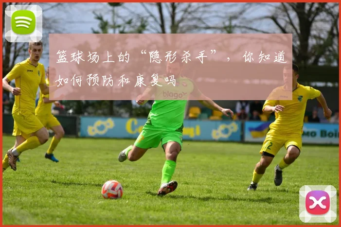 篮球场上的“隐形杀手”,你知道如何预防和康复吗