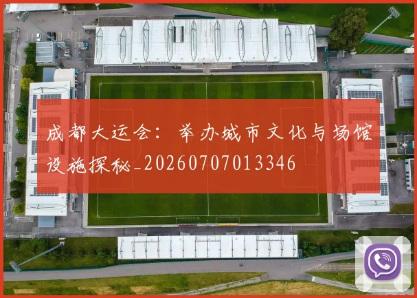 成都大运会：举办城市文化与场馆设施探秘_20260707013346