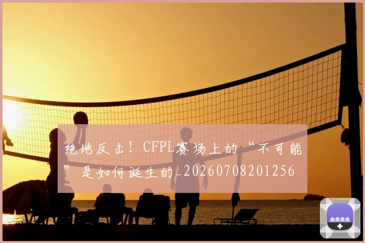 绝地反击!CFPL赛场上的“不可能”是如何诞生的_20260708201256