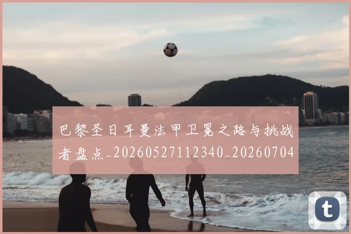 巴黎圣日耳曼法甲卫冕之路与挑战者盘点_20260527112340_20260704171145