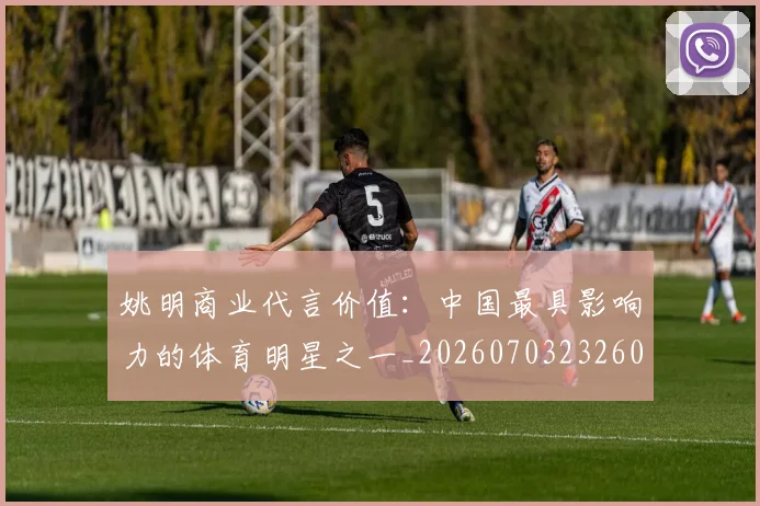 姚明商业代言价值：中国最具影响力的体育明星之一_20260703232604