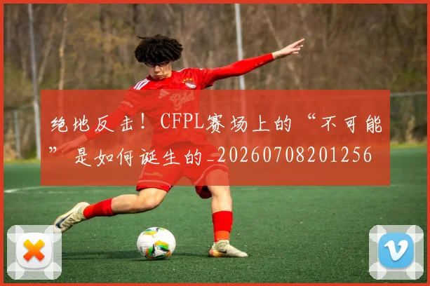 绝地反击！CFPL赛场上的“不可能”是如何诞生的_20260708201256