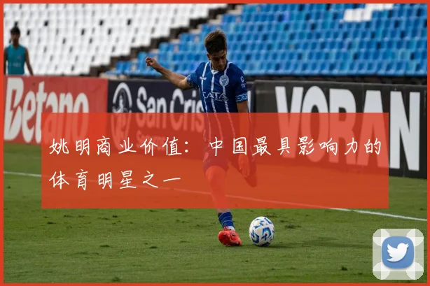 姚明商业价值：中国最具影响力的体育明星之一