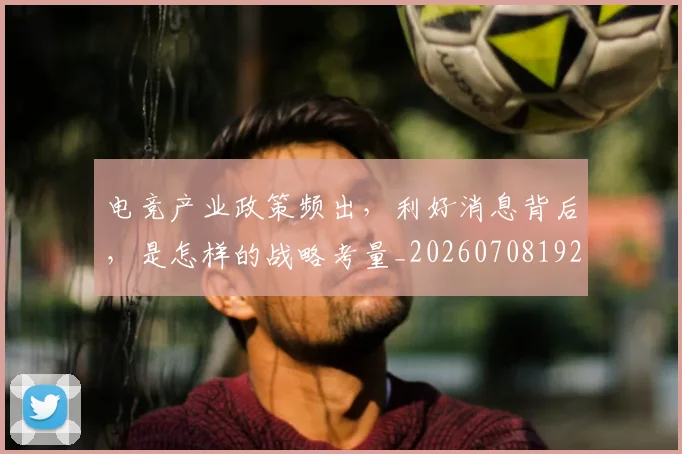 电竞产业政策频出，利好消息背后，是怎样的战略考量_20260708192821