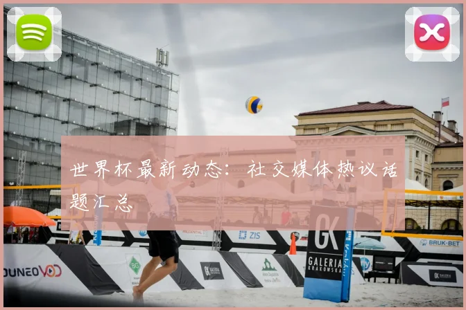 世界杯最新动态：社交媒体热议话题汇总