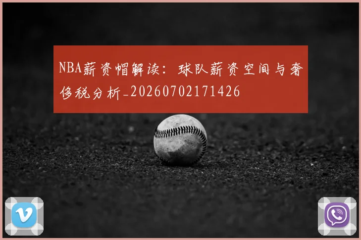 NBA薪资帽解读：球队薪资空间与奢侈税分析_20260702171426