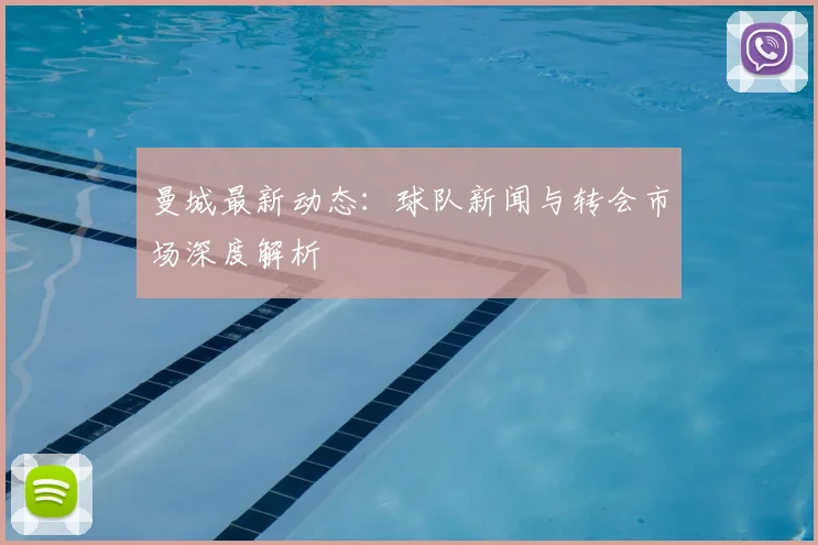 曼城最新动态:球队新闻与转会市场深度解析
