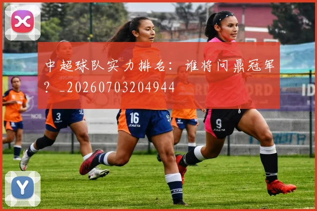 中超球队实力排名：谁将问鼎冠军？_20260703204944