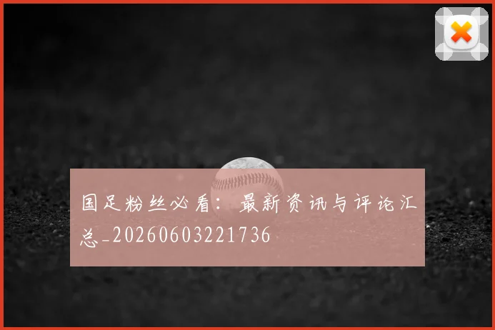 国足粉丝必看:最新资讯与评论汇总_20260603221736