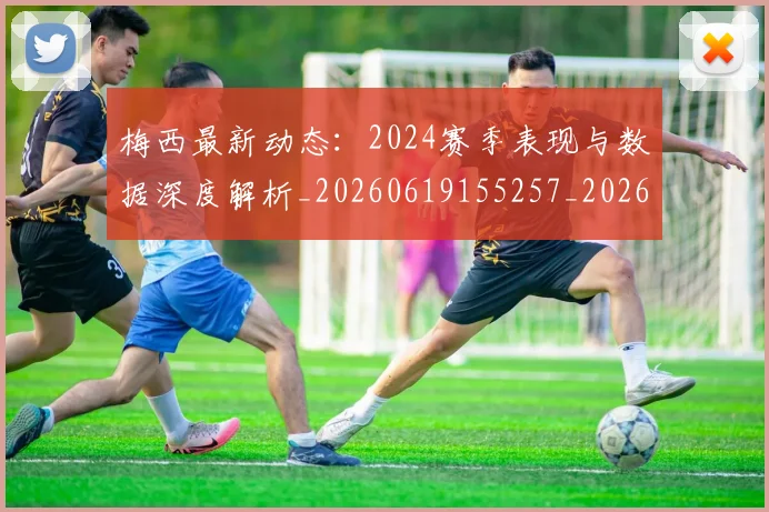梅西最新动态:2024赛季表现与数据深度解析_20260619155257_20260707144711
