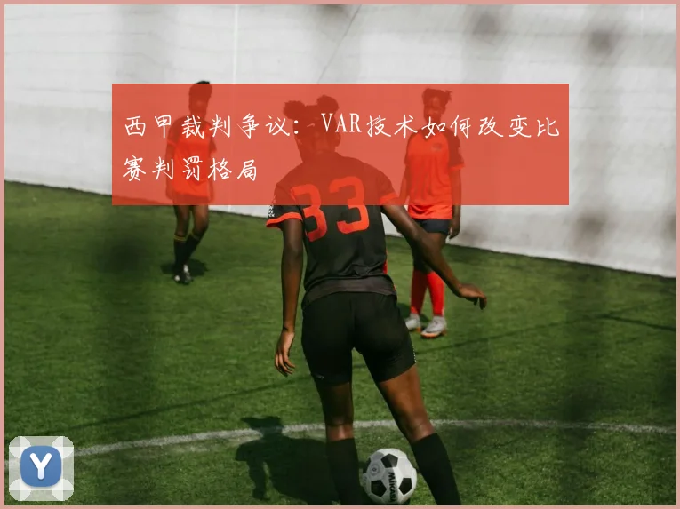 西甲裁判争议:VAR技术如何改变比赛判罚格局