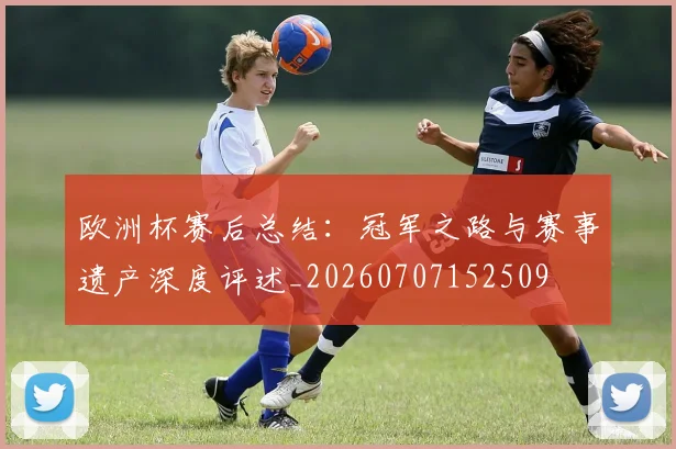 欧洲杯赛后总结：冠军之路与赛事遗产深度评述_20260707152509