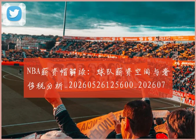 NBA薪资帽解读:球队薪资空间与奢侈税分析_20260526125600_20260702171429_20260714214530
