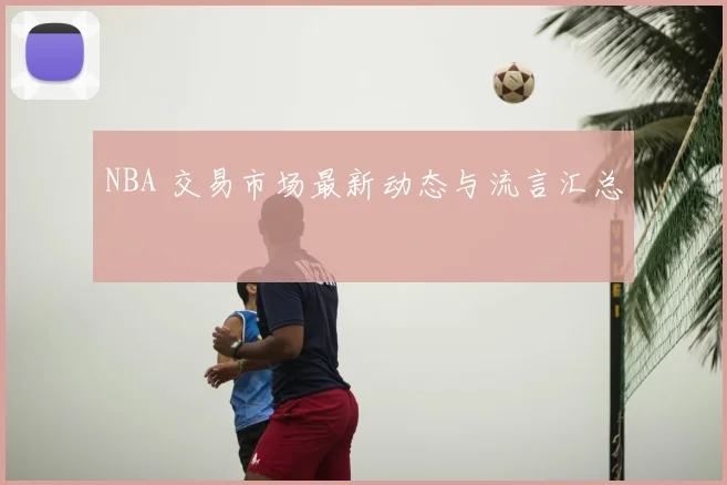 NBA 交易市场最新动态与流言汇总