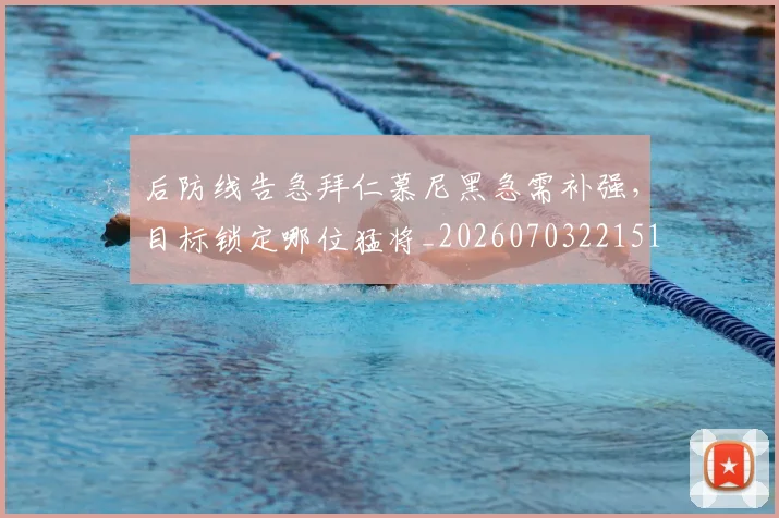 后防线告急拜仁慕尼黑急需补强，目标锁定哪位猛将_20260703221510_20260718205602