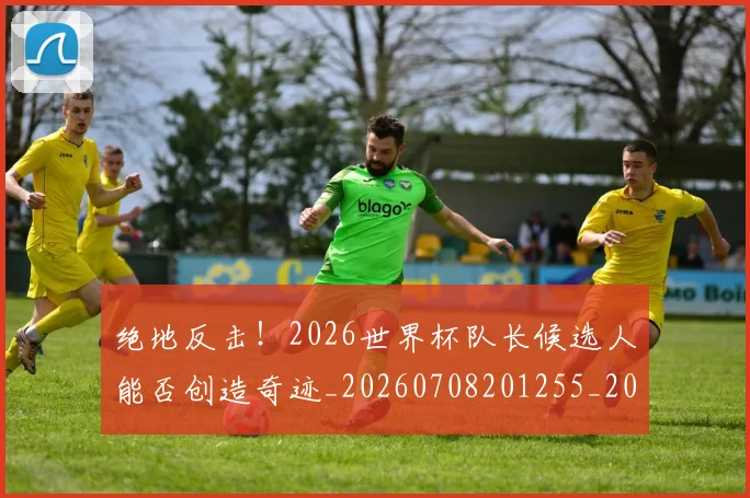 绝地反击!2026世界杯队长候选人能否创造奇迹_20260708201255_20260803142654