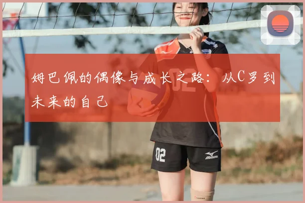 姆巴佩的偶像与成长之路：从C罗到未来的自己