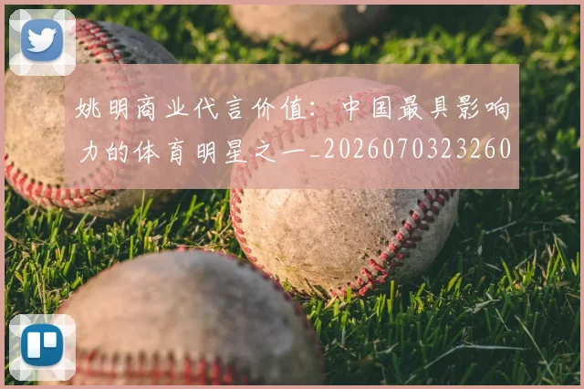 姚明商业代言价值：中国最具影响力的体育明星之一_20260703232604